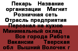 Пекарь › Название организации ­ Магнит, Розничная сеть › Отрасль предприятия ­ Персонал на кухню › Минимальный оклад ­ 30 000 - Все города Работа » Вакансии   . Тверская обл.,Вышний Волочек г.